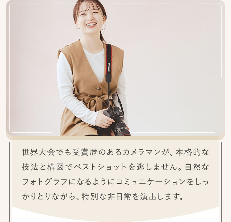世界大会でも受賞歴のあるカメラマンが、本格的な技法と構図でベストショットを逃しません。