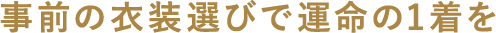 事前の衣装選びで運命の1着を