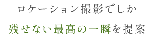 ロケーション撮影でしか残せない最高の一瞬を提案